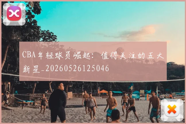 CBA年轻球员崛起:值得关注的五大新星_20260526125046