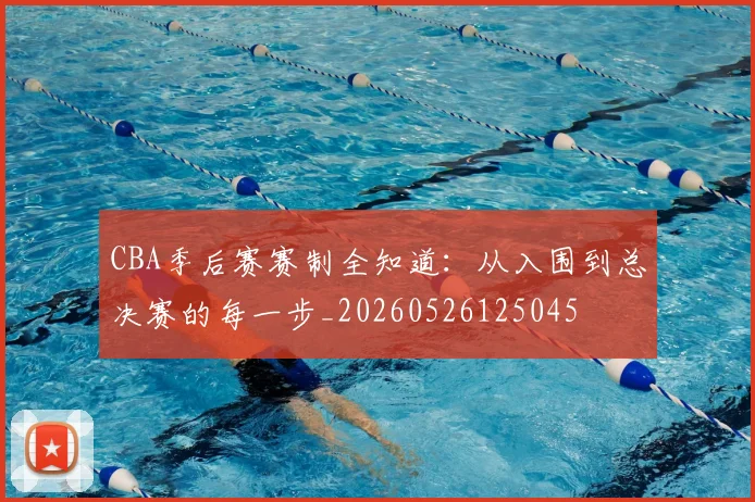 CBA季后赛赛制全知道:从入围到总决赛的每一步_20260526125045