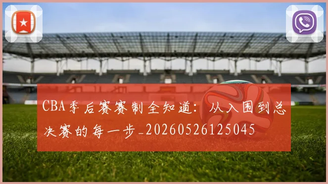 CBA季后赛赛制全知道:从入围到总决赛的每一步_20260526125045